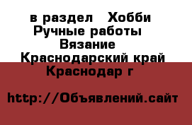  в раздел : Хобби. Ручные работы » Вязание . Краснодарский край,Краснодар г.